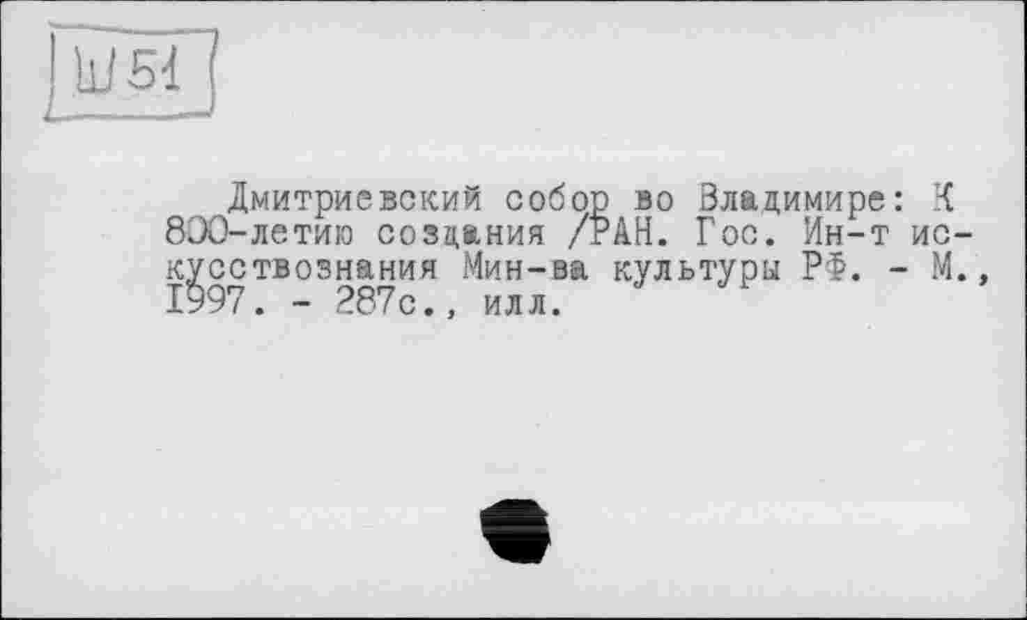 ﻿Дмитриевский собор во Владимире: К 800-летию создания /РАН. Гос. Ин-т ис кусствознания Мин-ва культуры РФ. - М 1997. - 287с., илл.